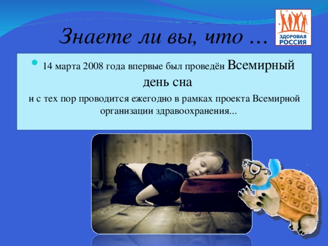 Знаете ли вы, что … 14 марта 2008 года впервые был проведён Всемирный день сна  и с тех пор проводится ежегодно в рамках проекта Всемирной организации здравоохранения...