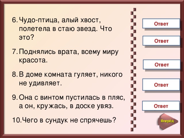 Чудо-птица, алый хвост, полетела в стаю звезд. Что это?  Поднялись врата, всему миру красота.  В доме комната гуляет, никого не удивляет.  Она с винтом пустилась в пляс, а он, кружась, в доске увяз.  Чего в сундук не спрячешь?