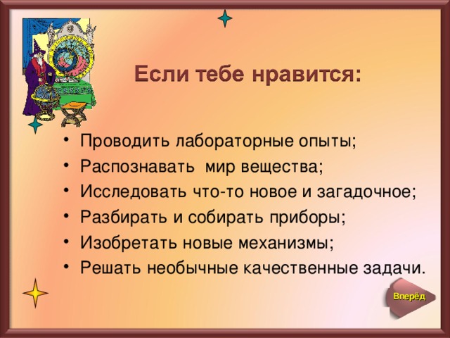 Проводить лабораторные опыты; Распознавать мир вещества; Исследовать что-то новое и загадочное; Разбирать и собирать приборы; Изобретать новые механизмы; Решать необычные качественные задачи.