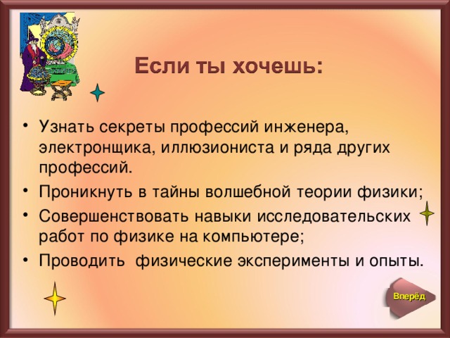 Узнать секреты профессий инженера, электронщика, иллюзиониста и ряда других профессий. Проникнуть в тайны волшебной теории физики; Совершенствовать навыки исследовательских работ по физике на компьютере; Проводить физические эксперименты и опыты.