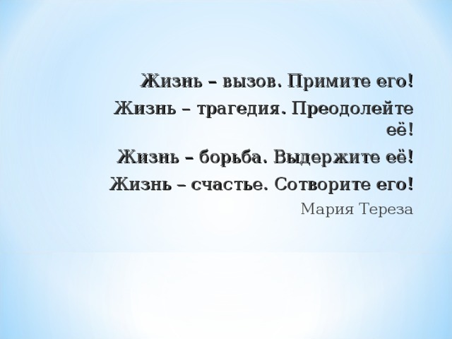 Жизнь – вызов. Примите его! Жизнь – трагедия. Преодолейте её! Жизнь – борьба. Выдержите её! Жизнь – счастье. Сотворите его! Мария Тереза