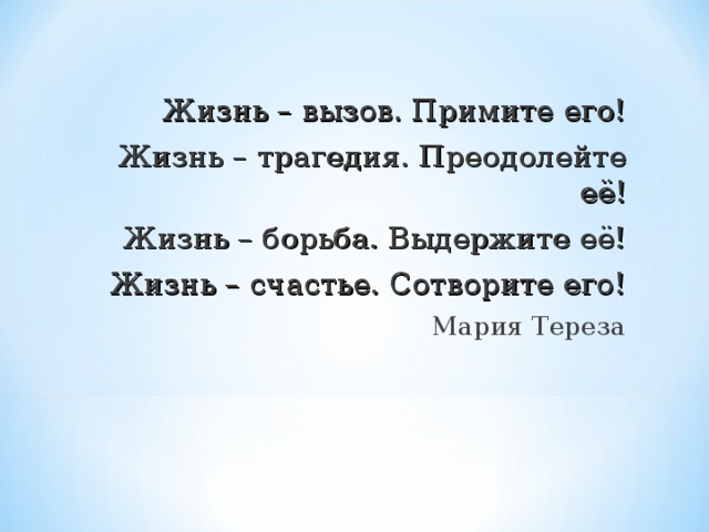 Жизнь – вызов. Примите его! Жизнь – трагедия. Преодолейте её! Жизнь – борьба. Выдержите её! Жизнь – счастье. Сотворите его! Мария Тереза