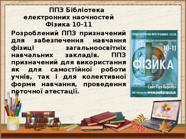 ППЗ Бібліотека електронних наочностей Фізика 10-11 Розроблений ППЗ призначений для забезпечення навчання фізиці загальноосвітніх навчальних закладів. ППЗ призначений для використання як для самостійної роботи учнів, так і для колективної форми навчання, проведення поточної атестації.