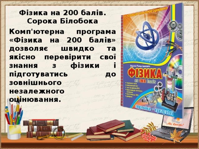 Фізика на 200 балів. Сорока Білобока Комп'ютерна програма «Фізика на 200 балів» дозволяє швидко та якісно перевірити свої знання з фізики і підготуватись до зовнішнього незалежного оцінювання.