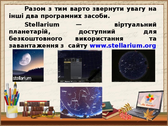 Разом з тим варто звернути увагу на інші два програмних засоби.  Stellarium — віртуальний планетарій, доступний для безкоштовного використання та завантаження з сайту www.stellarium.org