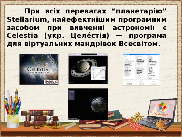 При всіх перевагах “планетарію” Stellarium, найефектнішим програмним засобом при вивченні астрономії є Celestia (укр. Целе́стія) — програма для віртуальних мандрівок Всесвітом.