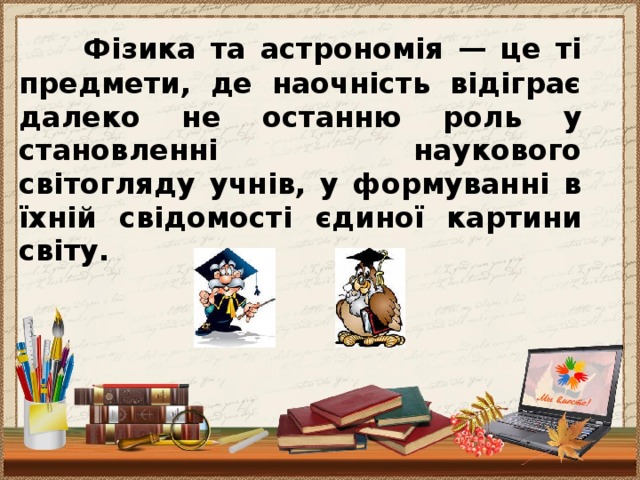 Фізика та астрономія — це ті предмети, де наочність відіграє далеко не останню роль у становленні наукового світогляду учнів, у формуванні в їхній свідомості єдиної картини світу.