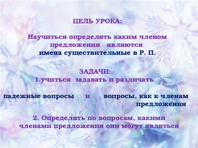 ЦЕЛЬ УРОКА:  Научиться определять каким членом предложения являются имена  существительные в Р. П.  ЗАДАЧИ: учиться задавать и различать  падежные вопросы и вопросы, как к членам предложения 2. Определять по вопросам, какими членами предложения они могут являться