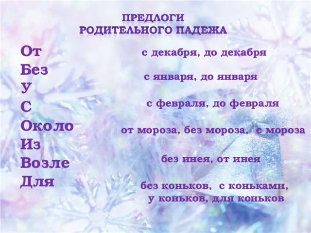 От Без У С Около Из Возле Для с декабря, до декабря с января, до января с февраля, до февраля от мороза, без мороза, с мороза без инея, от инея без коньков, с коньками, у коньков, для коньков