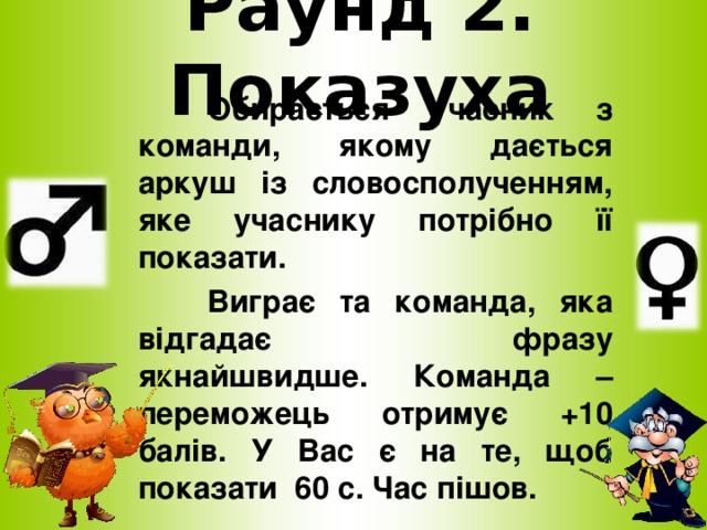 Раунд 2. Показуха  Обирається учасник з команди, якому дається аркуш із словосполученням, яке учаснику потрібно її показати.  Виграє та команда, яка відгадає фразу якнайшвидше. Команда – переможець отримує +10 балів. У Вас є на те, щоб показати 60 с. Час пішов.