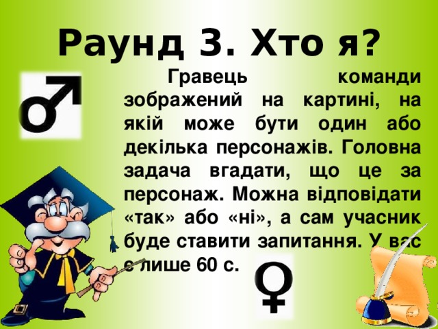 Раунд 3. Хто я?  Гравець команди зображений на картині, на якій може бути один або декілька персонажів. Головна задача вгадати, що це за персонаж. Можна відповідати «так» або «ні», а сам учасник буде ставити запитання. У вас є лише 60 с.