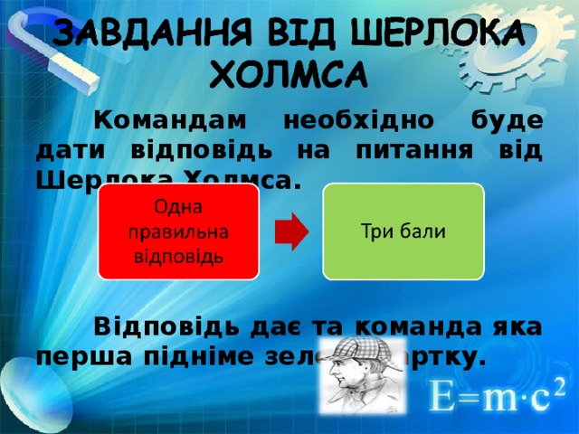 Командам необхідно буде дати відповідь на питання від Шерлока Холмса.   Відповідь дає та команда яка перша підніме зелену картку.