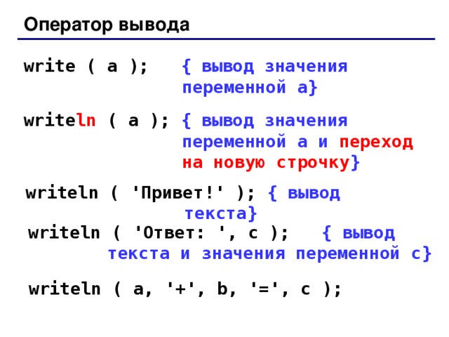 Оператор вывода write ( a );   { вывод значения переменной a} write ln ( a );  { вывод значения переменной a и переход на новую строчку } writeln ( ' Привет! ' );  { вывод текста } writeln ( ' Ответ: ', c );   { вывод текста и значения переменной c} writeln ( a, '+', b, '=', c ); 14