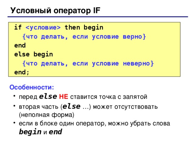 Условный оператор IF  if    then  begin  { что делать, если условие верно }   end  else begin  { что делать, если условие неверно }   end ; Особенности: перед else  НЕ ставится точка с запятой вторая часть ( else  …) может отсутствовать (неполная форма) если в блоке один оператор, можно убрать слова begin  и end перед else  НЕ ставится точка с запятой вторая часть ( else  …) может отсутствовать (неполная форма) если в блоке один оператор, можно убрать слова begin  и end