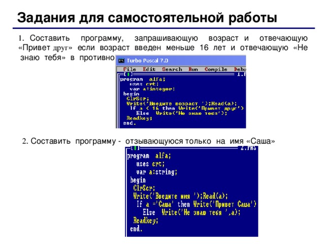 Задания для самостоятельной работы 1 . Составить программу, запрашивающую возраст и отвечающую  «Привет  друг » если возраст введен меньше 16 лет и отвечающую «Не знаю тебя» в противном случае. 2 . Составить программу - отзывающуюся только на имя «Саша» 30