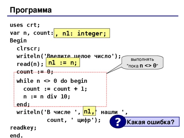 Программа uses crt ; var n, count: integer; Begin   clrscr;  writeln(' Введите целое число ');  read(n);  count := 0;  while n  0 do begin  count := count + 1;  n := n div 10;  end;  writeln(' В числе ' , n, ' нашли ',  count, ' цифр ' ); readkey; end. , n1: integer; выполнять 