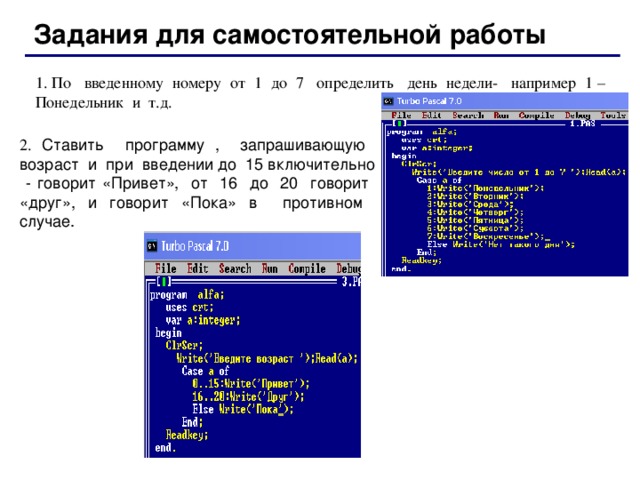 Задания для самостоятельной работы 1. По введенному номеру от 1 до 7 определить день недели- например 1 – Понедельник и т.д. 2.  Ставить программу , запрашивающую возраст и при введении до 15 включительно - говорит «Привет», от 16 до 20 говорит «друг», и говорит «Пока» в противном случае. 52