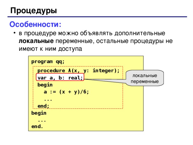 Процедуры Особенности: в процедуре можно объявлять дополнительные локальные переменные, остальные процедуры не имеют к ним доступа в процедуре можно объявлять дополнительные локальные переменные, остальные процедуры не имеют к ним доступа program qq;  procedure A (x, y: integer);  var a, b: real;  begin  a := (x + y)/6;  ...  end; begin  ... end. локальные переменные 52