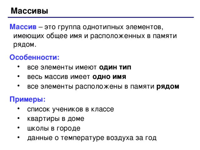 Массивы Массив – это группа однотипных элементов, имеющих общее имя и расположенных в памяти рядом. Особенности: все элементы имеют один тип весь массив имеет одно имя все элементы расположены в памяти рядом все элементы имеют один тип весь массив имеет одно имя все элементы расположены в памяти рядом Примеры: список учеников в классе квартиры в доме школы в городе данные о температуре воздуха за год список учеников в классе квартиры в доме школы в городе данные о температуре воздуха за год 63