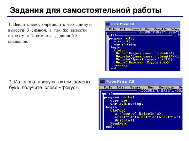 Задания для самостоятельной работы 1. Ввели слово, определить его длину и вывести 3 символ, а так же вывести вырезку с 2 символа , длинной 5 символов. 2.  Из слова «вирус» путем замены букв получите слово «фокус». 73