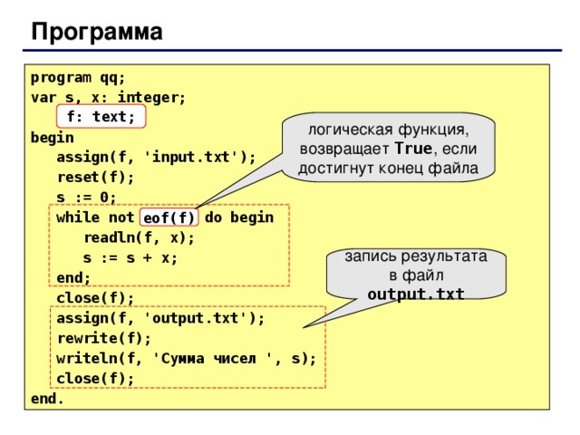 Программа p rogram qq; var s, x: integer;  f: text; b egin  assign(f, 'input. tx t');  reset(f);  s := 0;  while not eof(f) do begin  readln(f, x);  s := s + x;  end;  close(f);  assign(f, 'output.t xt ');  rewrite(f);  writeln(f, 'Сумма чисел ', s);  close(f); end. f: text; логическая функция, возвращает True , если достигнут конец файла eof(f) запись результата в файл output.txt 76