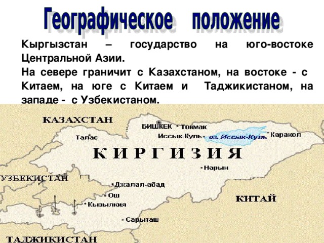 Кыргызстан – государство на юго-востоке Центральной Азии. На севере граничит с Казахстаном, на востоке - с Китаем, на юге с Китаем и Таджикистаном, на западе - с Узбекистаном.