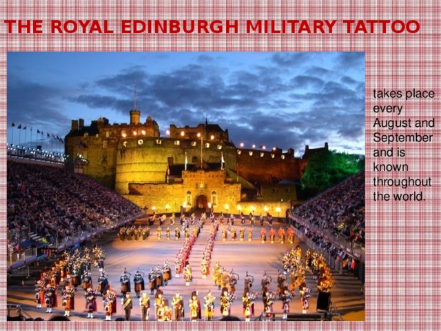 The Royal Edinburgh Military Tattoo takes place every August and September and is known throughout the world.