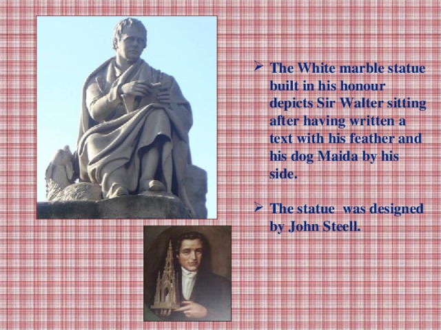 The White marble statue built in his honour depicts Sir Walter sitting after having written a text with his feather and his dog Maida by his side.  The statue was designed by John Steell.