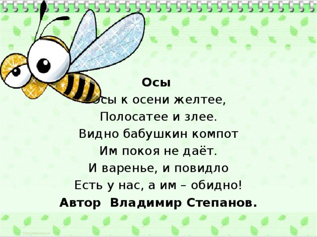 Осы Осы к осени желтее, Полосатее и злее. Видно бабушкин компот Им покоя не даёт. И варенье, и повидло Есть у нас, а им – обидно! Автор Владимир Степанов.