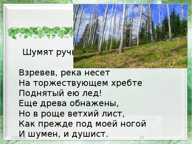 Шумят ручьи! Блестят ручьи!  Взревев, река несет  На торжествующем хребте  Поднятый ею лед!  Еще древа обнажены,  Но в роще ветхий лист,  Как прежде под моей ногой  И шумен, и душист. 10/10/16