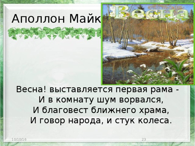 Аполлон Майков   Весна! выставляется первая рама -  И в комнату шум ворвался,  И благовест ближнего храма,  И говор народа, и стук колеса.    10/10/16