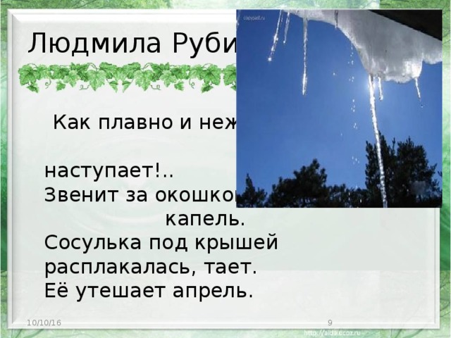 Людмила Рубина  Как плавно и нежно весна наступает!..  Звенит за окошком капель.  Сосулька под крышей расплакалась, тает.  Её утешает апрель.   10/10/16