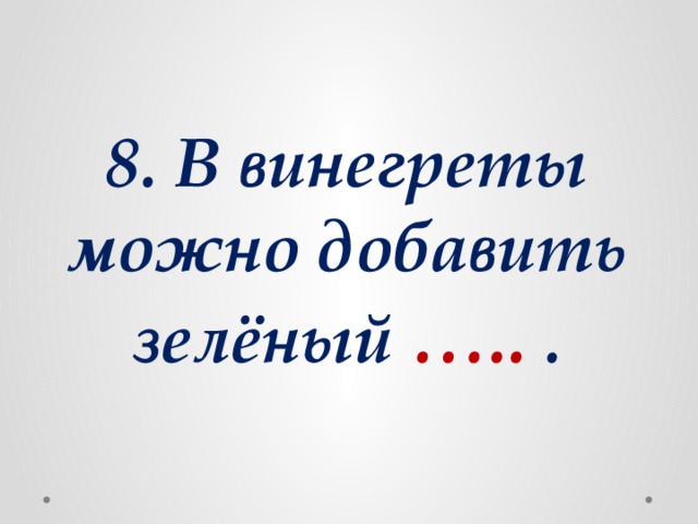 8. В винегреты можно добавить зелёный ….. .