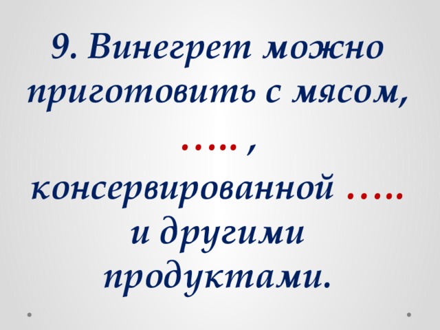 9. Винегрет можно приготовить с мясом, ….. , консервированной ….. и другими продуктами.