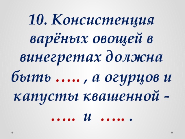 10. Консистенция варёных овощей в винегретах должна быть ….. , а огурцов и капусты квашенной - ….. и ….. .