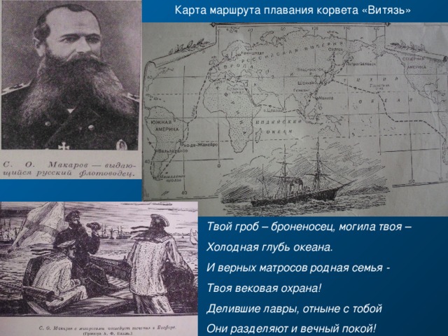 Карта маршрута плавания корвета «Витязь» Твой гроб – броненосец, могила твоя – Холодная глубь океана. И верных матросов родная семья - Твоя вековая охрана! Делившие лавры, отныне с тобой Они разделяют и вечный покой!