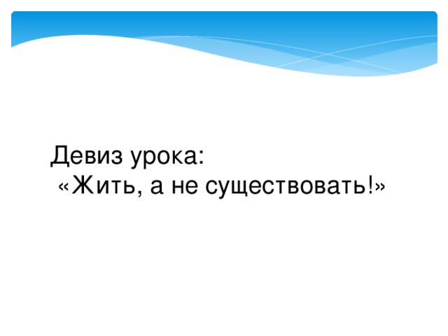 Девиз урока:  «Жить, а не существовать!»