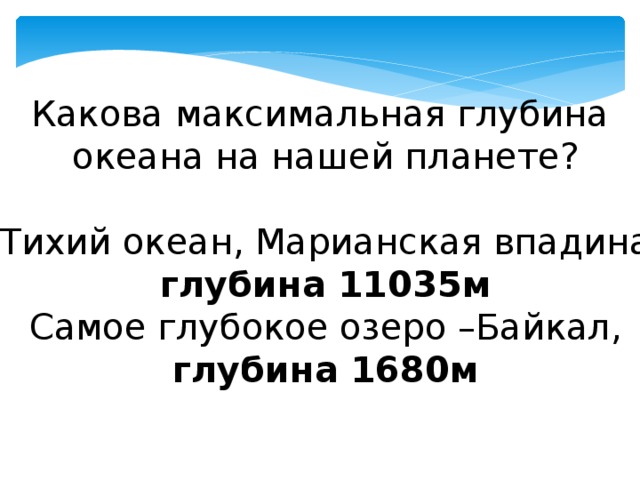 Какова максимальная глубина  океана на нашей планете?  Тихий океан, Марианская впадина,  глубина 11035м  Самое глубокое озеро –Байкал,  глубина 1680м