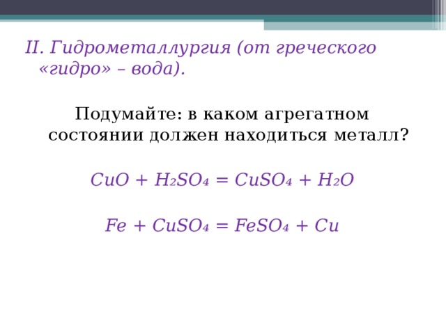II .  Гидрометаллургия (от греческого «гидро» – вода).  Подумайте: в каком агрегатном состоянии должен находиться металл? CuO + H₂SO₄ = CuSO₄ + H₂O  Fe + CuSO₄ = FeSO₄ + Cu