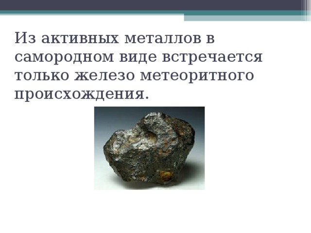 Из активных металлов в самородном виде встречается только железо метеоритного происхождения.