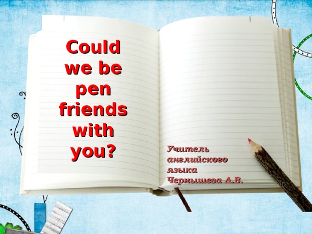 Could we be pen friends with you? Учитель английского языка Чернышева А.В.