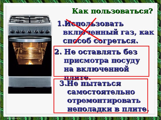 Как пользоваться? 1.Использовать включенный газ, как способ согреться. 2. Не оставлять без присмотра посуду на включенной плите. 3.Не пытаться самостоятельно отремонтировать неполадки в плите.