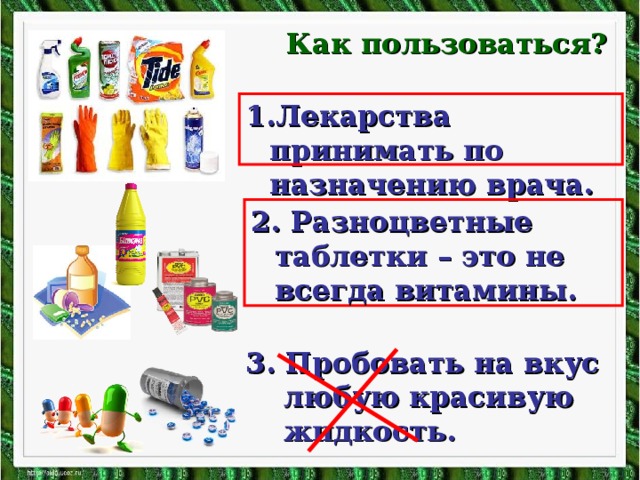 Как пользоваться? Лекарства принимать по назначению врача. 2. Разноцветные таблетки – это не всегда витамины. 3. Пробовать на вкус любую красивую жидкость.