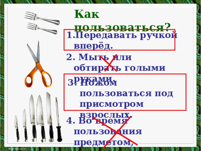 Как пользоваться? Передавать ручкой вперёд. 2. Мыть или обтирать голыми руками. 3. Ножом пользоваться под присмотром взрослых. 4. Во время пользования предметом, размахивать руками.