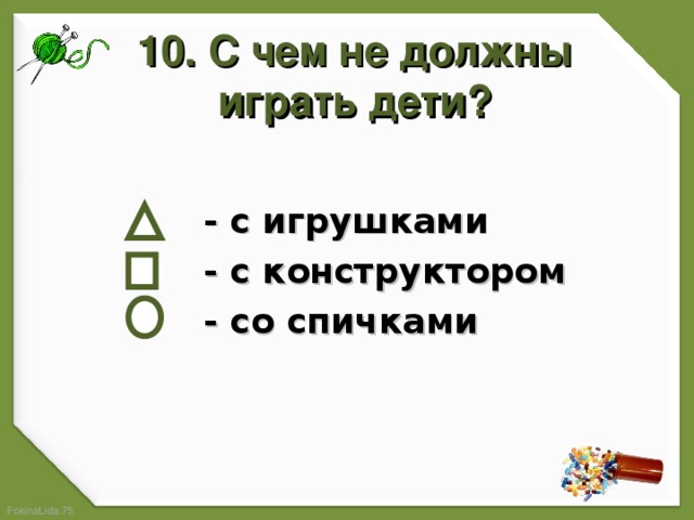 10. С чем не должны играть дети?    - с игрушками  - с конструктором  - со спичками