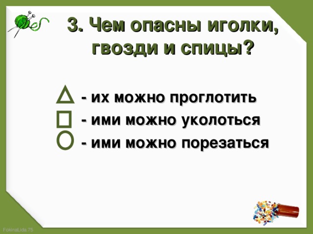 3. Чем опасны иголки, гвозди и спицы?    - их можно проглотить  - ими можно уколоться  - ими можно порезаться