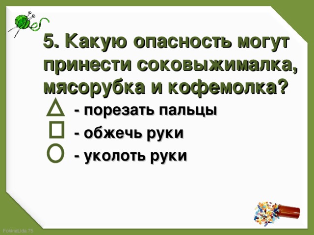 5. Какую опасность могут принести соковыжималка, мясорубка и кофемолка?    - порезать пальцы  - обжечь руки  - уколоть руки