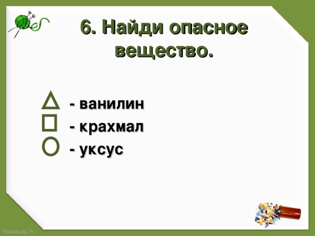 6. Найди опасное вещество.     - ванилин  - крахмал  - уксус