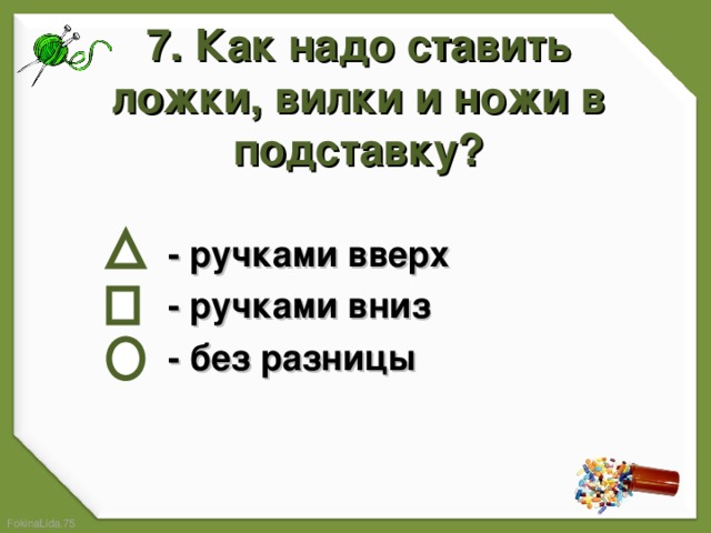 7. Как надо ставить ложки, вилки и ножи в подставку?    - ручками вверх  - ручками вниз  - без разницы