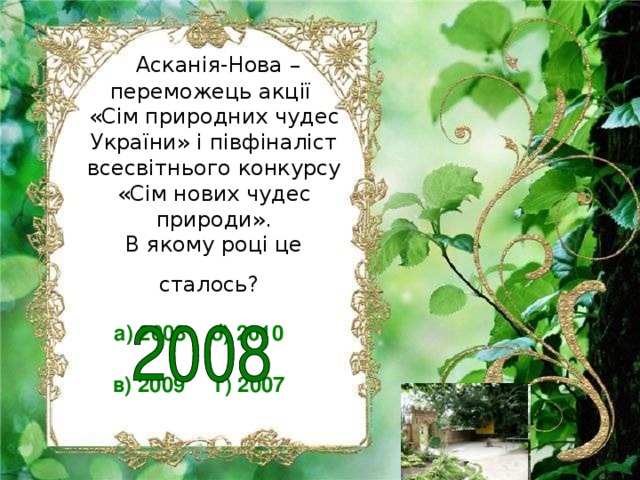 Асканія-Нова – переможець акції  «Сім природних чудес України» і півфіналіст всесвітнього конкурсу «Сім нових чудес природи».  В якому році це сталось?  а) 2008 б) 2010  в) 2009 г) 2007